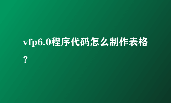 vfp6.0程序代码怎么制作表格？