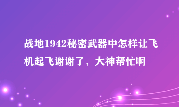 战地1942秘密武器中怎样让飞机起飞谢谢了，大神帮忙啊