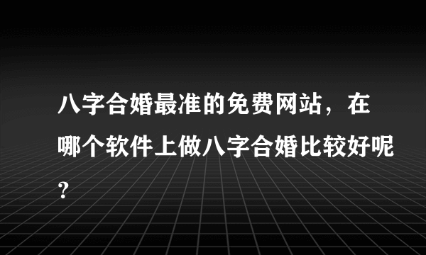 八字合婚最准的免费网站，在哪个软件上做八字合婚比较好呢？