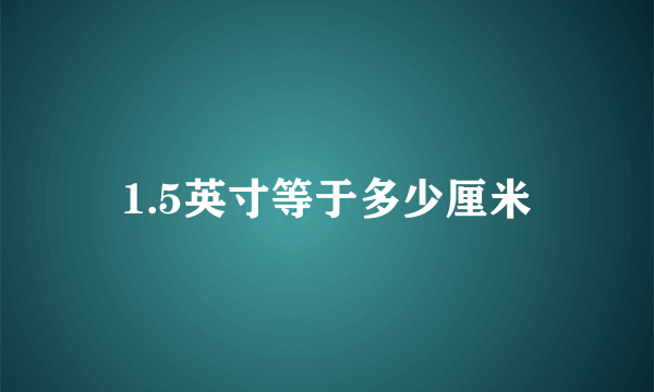 1.5英寸等于多少厘米