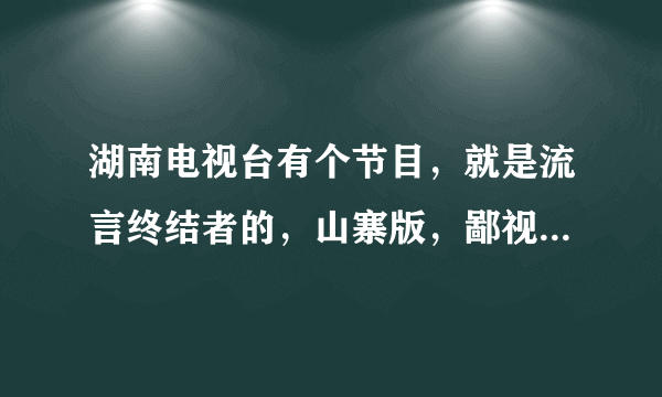 湖南电视台有个节目，就是流言终结者的，山寨版，鄙视之，做的太烂了吧，看了留言终结者，完全不要看湖南