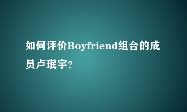 如何评价Boyfriend组合的成员卢珉宇？