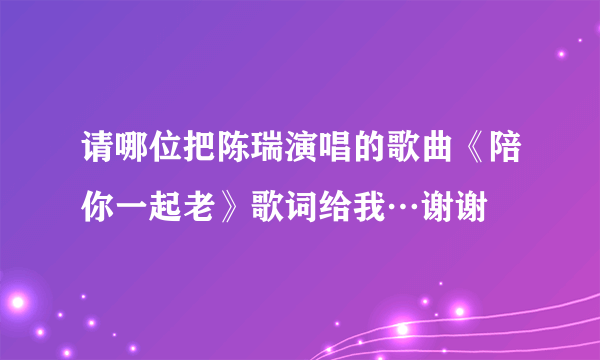 请哪位把陈瑞演唱的歌曲《陪你一起老》歌词给我…谢谢