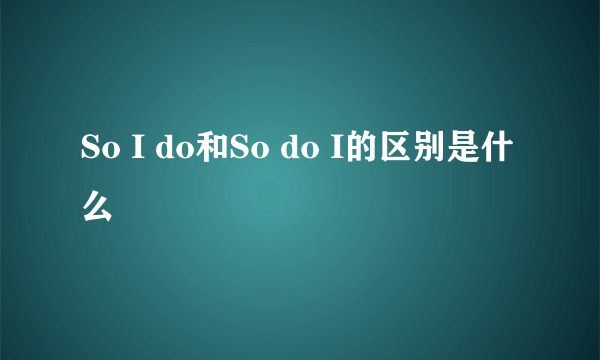 So I do和So do I的区别是什么