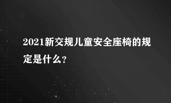 2021新交规儿童安全座椅的规定是什么？