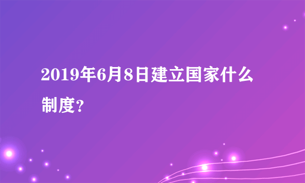 2019年6月8日建立国家什么制度？