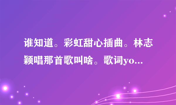 谁知道。彩虹甜心插曲。林志颖唱那首歌叫啥。歌词you are the one ，银河最亮的爱 。。