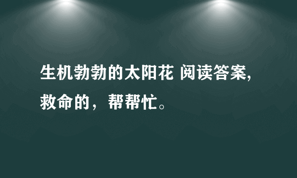 生机勃勃的太阳花 阅读答案,救命的，帮帮忙。