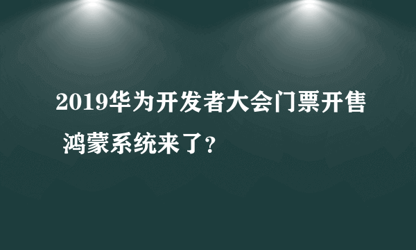 2019华为开发者大会门票开售 鸿蒙系统来了？