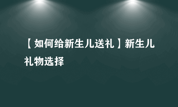 【如何给新生儿送礼】新生儿礼物选择