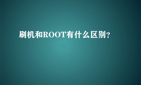 刷机和ROOT有什么区别？