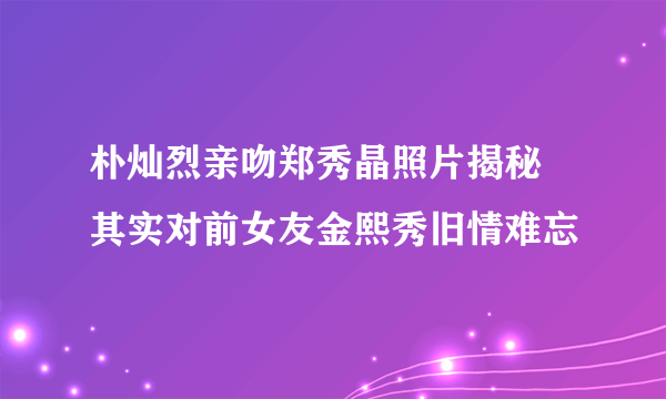 朴灿烈亲吻郑秀晶照片揭秘  其实对前女友金熙秀旧情难忘