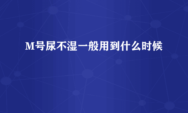 M号尿不湿一般用到什么时候