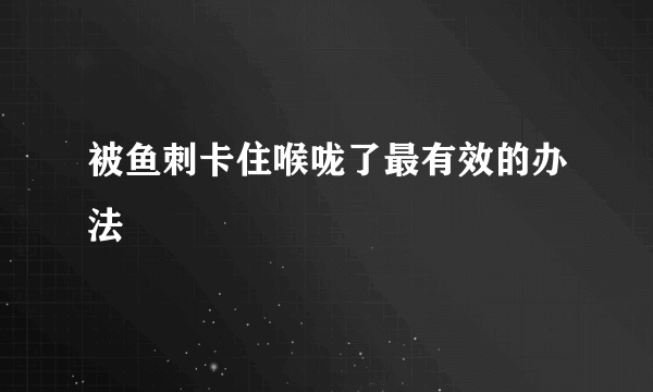 被鱼刺卡住喉咙了最有效的办法