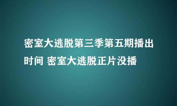 密室大逃脱第三季第五期播出时间 密室大逃脱正片没播