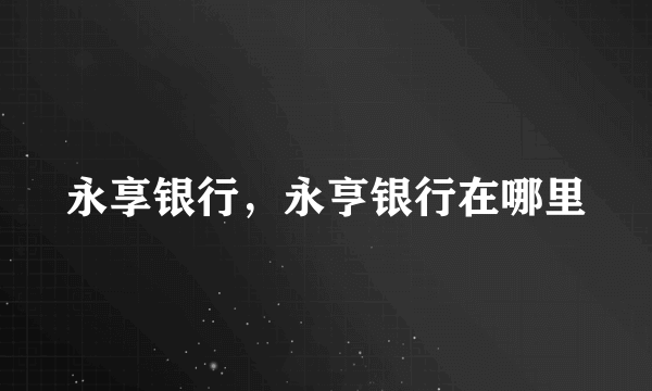 永享银行，永亨银行在哪里