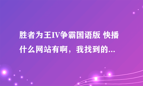 胜者为王IV争霸国语版 快播什么网站有啊，我找到的都是奥语，我要的是看到国语啊~~~~~！