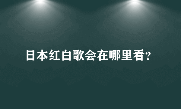 日本红白歌会在哪里看？