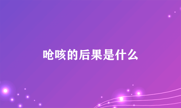 呛咳的后果是什么