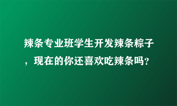 辣条专业班学生开发辣条粽子，现在的你还喜欢吃辣条吗？