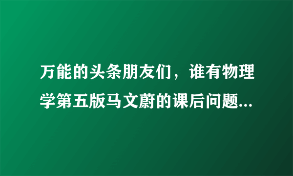 万能的头条朋友们，谁有物理学第五版马文蔚的课后问题答案，是问题，不是习题？