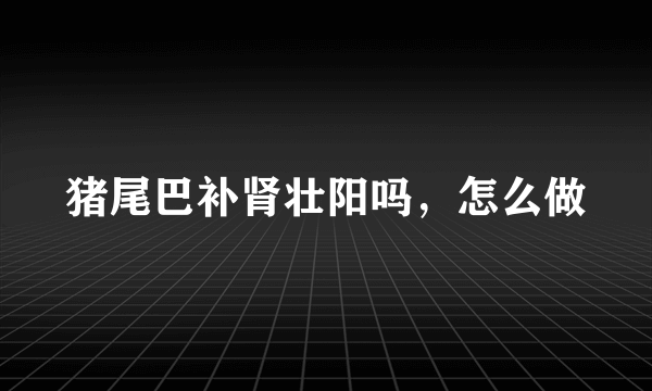 猪尾巴补肾壮阳吗，怎么做