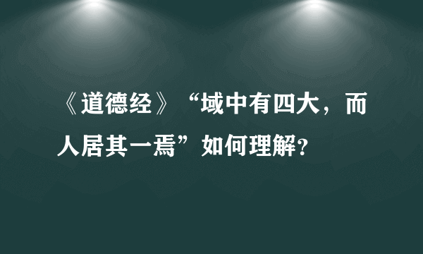 《道德经》“域中有四大，而人居其一焉”如何理解？