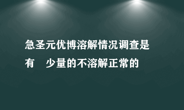 急圣元优博溶解情况调查是會有極少量的不溶解正常的