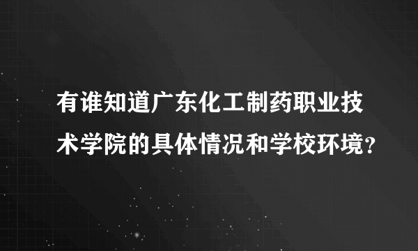 有谁知道广东化工制药职业技术学院的具体情况和学校环境？