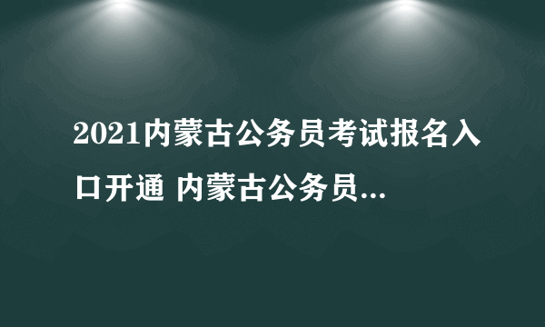 2021内蒙古公务员考试报名入口开通 内蒙古公务员考试报名时间