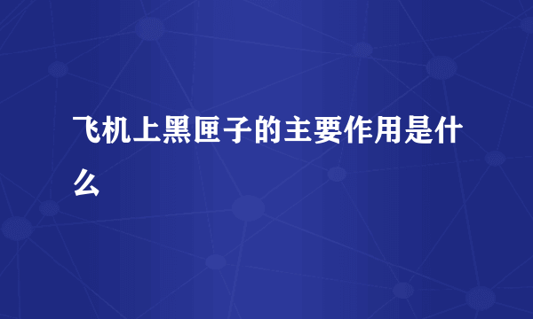 飞机上黑匣子的主要作用是什么