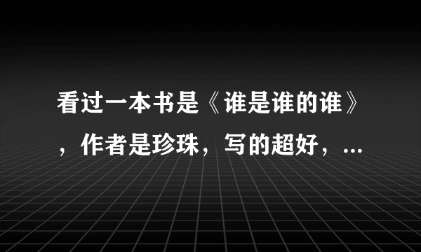 看过一本书是《谁是谁的谁》，作者是珍珠，写的超好，她还有什么作品么？？