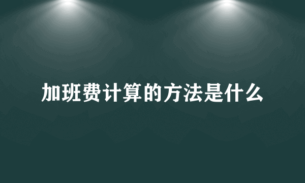 加班费计算的方法是什么