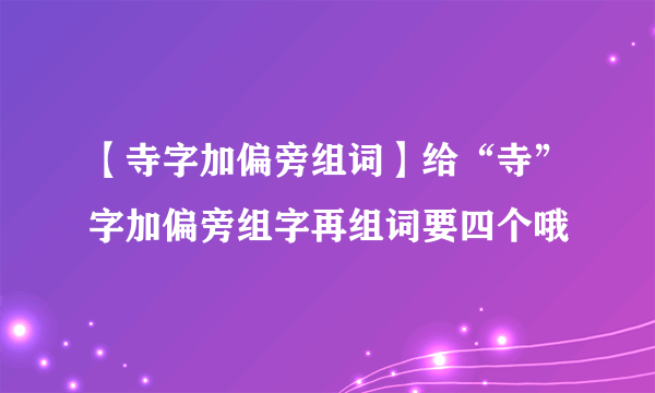 【寺字加偏旁组词】给“寺”字加偏旁组字再组词要四个哦