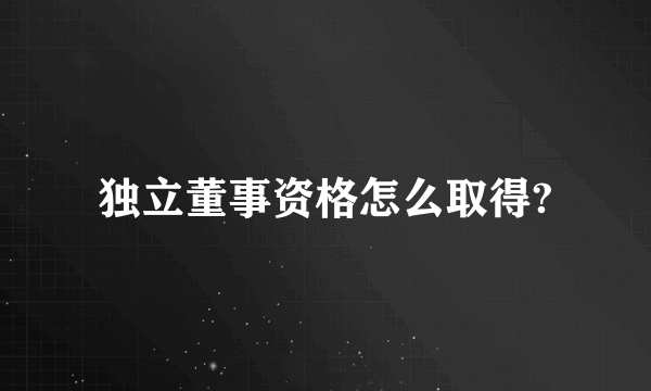 独立董事资格怎么取得?