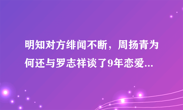 明知对方绯闻不断，周扬青为何还与罗志祥谈了9年恋爱？他们究竟都图对方什么？