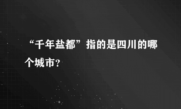 “千年盐都”指的是四川的哪个城市？