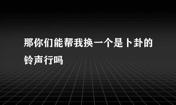 那你们能帮我换一个是卜卦的铃声行吗