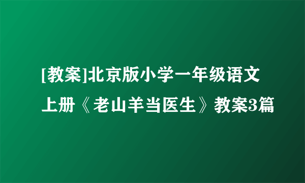 [教案]北京版小学一年级语文上册《老山羊当医生》教案3篇