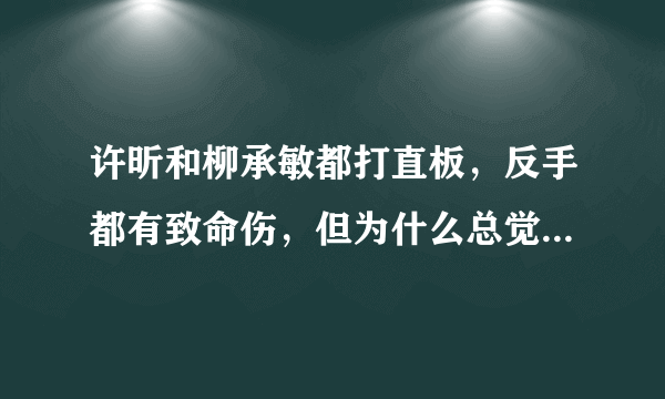 许昕和柳承敏都打直板，反手都有致命伤，但为什么总觉得许昕不如柳承敏厉害？