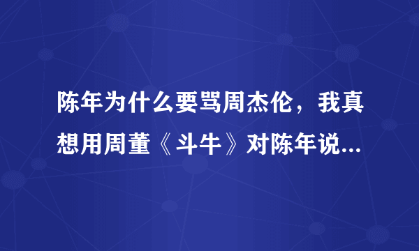 陈年为什么要骂周杰伦，我真想用周董《斗牛》对陈年说:我想揍你已经很久 别想躲 说你眼睛看着我 别