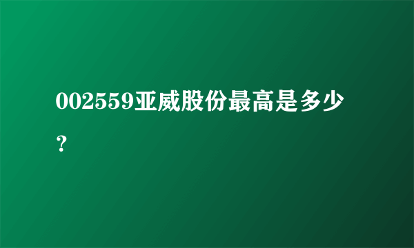 002559亚威股份最高是多少？