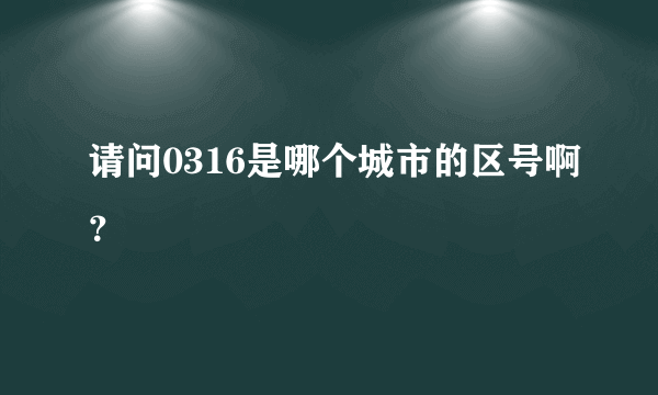 请问0316是哪个城市的区号啊？