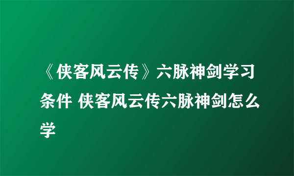 《侠客风云传》六脉神剑学习条件 侠客风云传六脉神剑怎么学