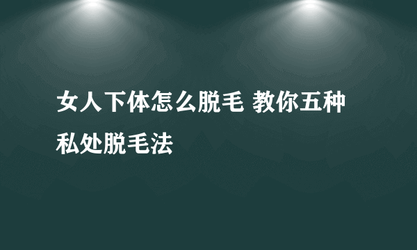 女人下体怎么脱毛 教你五种私处脱毛法