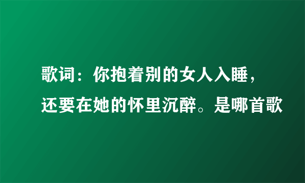 歌词：你抱着别的女人入睡，还要在她的怀里沉醉。是哪首歌