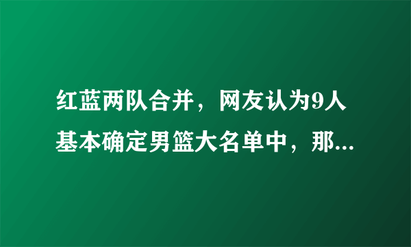 红蓝两队合并，网友认为9人基本确定男篮大名单中，那么其余3人会是谁？