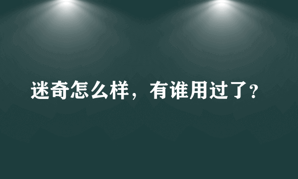 迷奇怎么样，有谁用过了？