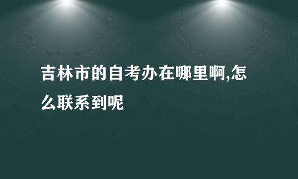 吉林市的自考办在哪里啊,怎么联系到呢