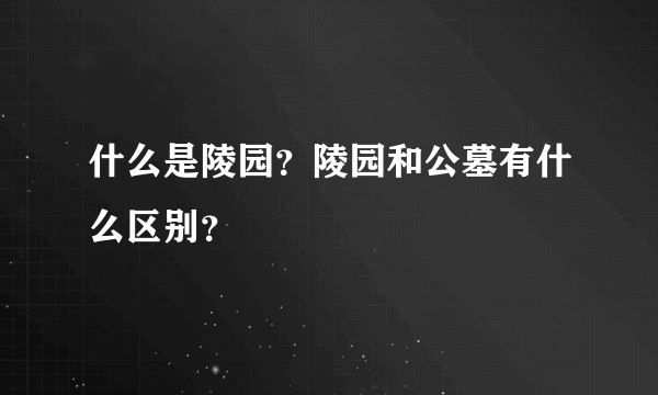 什么是陵园？陵园和公墓有什么区别？